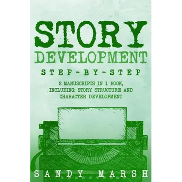 Story Development: Step-by-Step - 2 Manuscripts in 1 Book - Essential Story Writing, Story Mapping and Storytelling Tips Any Writer Can Learn