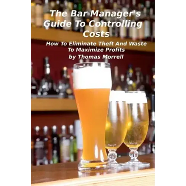 The Bar Manager's Guide To Controlling Costs: How To Eliminate Theft And Waste