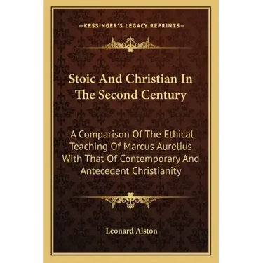 Stoic and Christian in the Second Century: A Comparison of the Ethical Teaching of Marcus Aurelius with That of Contemporary and Antecedent Christiani
