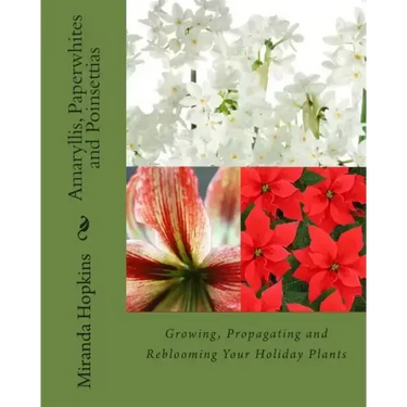 Amaryllis, Paperwhites and Poinsettias: Growing, Propagating and Reblooming Your Holiday Plants