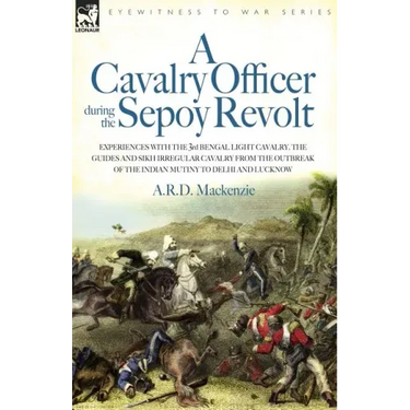 A Cavalry Officer During the Sepoy Revolt - Experiences with the 3rd Bengal Light Cavalry, the Guides and Sikh Irregular Cavalry from the Outbreak O