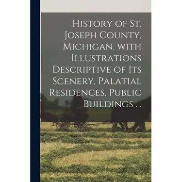 History of St. Joseph County, Michigan, With Illustrations Descriptive of Its Scenery, Palatial Residences, Public Buildings . .
