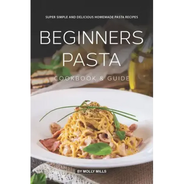 Beginners Pasta Cookbook & Guide: Super Simple and Delicious Homemade Pasta Recipes