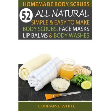 Homemade Body Scrubs: 52 All Natural, Simple & Easy To Make Body Scrubs, Face Masks, Lip Balms & Body Washes Book: Amazing DIY Organic & Hea