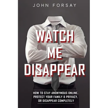 Watch Me Disappear: How to Stay Anonymous Online, Protect Your Family & Privacy, or Disappear Completely