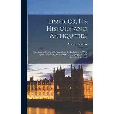 Limerick, its History and Antiquities; Ecclesiastical, Civil, and Military, from the Earliest Ages, With Copious Historical, Archaeological, Topograph