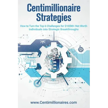 Centimillionaire Strategies: How to Turn the Top 6 Challenges of $100M+ Net Worth Individuals into Strategic Breakthroughs