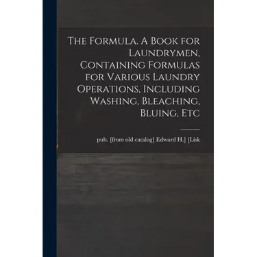 The Formula. A Book for Laundrymen, Containing Formulas for Various Laundry Operations, Including Washing, Bleaching, Bluing, Etc