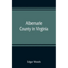 Albemarle County in Virginia; giving some account of what it was by nature, of what it was made by man, and of some of the men who made it