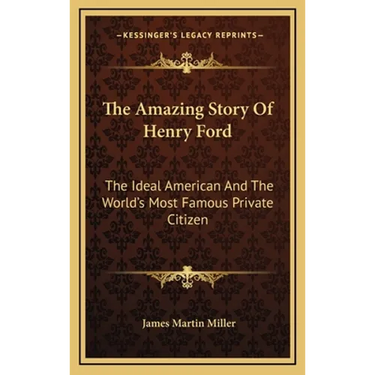 The Amazing Story Of Henry Ford: The Ideal American And The World's Most Famous Private Citizen