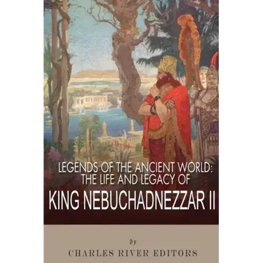 Legends of the Ancient World: The Life and Legacy of King Nebuchadnezzar II
