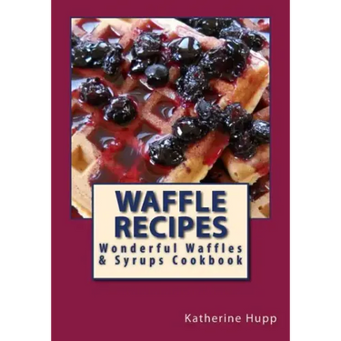 Waffle Recipes: Wonderful Waffles and Syrups Cookbook