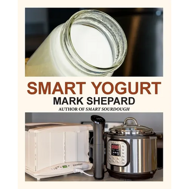 Smart Yogurt: New Ways to Make Yogurt that Minimize Prep, Optimize Output, Improve Taste and Texture, Add Natural Flavors, Reduce Intolerance, and Boo