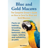 Blue and Gold Macaws, The Complete Owner's Guide on How to Care For Blue and Yellow Macaws, Facts on habitat, breeding, lifespan, behavior, diet, cage