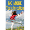 No More Yeast Infection: The Complete Guide on Yeast Infection Symptoms, Causes, Treatments & A Holistic Approach to Cure Yeast Infection, Eliminate C