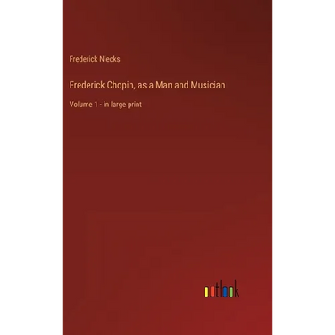 Frederick Chopin, as a Man and Musician: Volume 1 - in large print