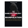 The Dark psychology and manipulation: The Dark Arts of Influence and Deception: Secrets, Mind Games Unveiled, Power of Persuasion, Mind Control, Dark