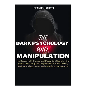 The Dark psychology and manipulation: The Dark Arts of Influence and Deception: Secrets, Mind Games Unveiled, Power of Persuasion, Mind Control, Dark