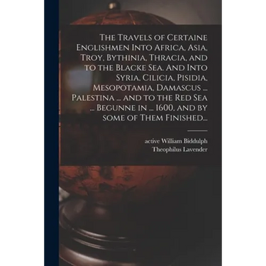 The Travels of Certaine Englishmen Into Africa, Asia, Troy, Bythinia, Thracia, and to the Blacke Sea. And Into Syria, Cilicia, Pisidia, Mesopotamia, D