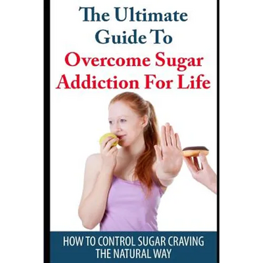 The Ultimate Guide to Overcome Sugar Addiction for Life: How to Control Sugar Craving the Natural Way