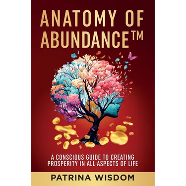Anatomy of AbundanceTM: A Conscious Guide to Creating Prosperity in All Aspects of Life