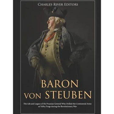 Baron von Steuben: The Life and Legacy of the Prussian General Who Drilled the Continental Army at Valley Forge during the Revolutionary War