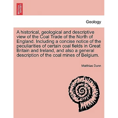 A Historical, Geological and Descriptive View of the Coal Trade of the North of England. Including a Concise Notice of the Peculiarities of Certain Co