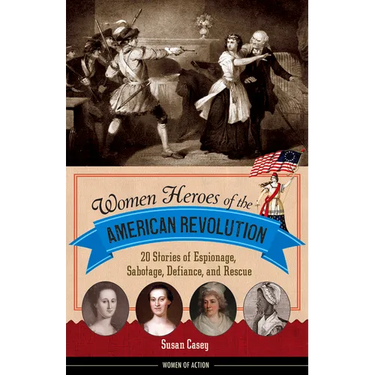 Women Heroes of the American Revolution: 20 Stories of Espionage, Sabotage, Defiance, and Rescue