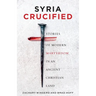 Syria Crucified: Stories of Modern Martyrdom in an Ancient Christian Land