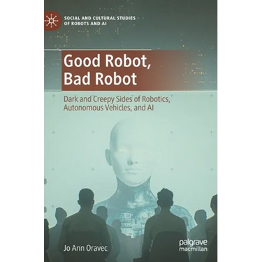 Good Robot, Bad Robot: Dark and Creepy Sides of Robotics, Autonomous Vehicles, and AI