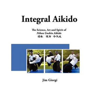 Integral Aikido: The Science, Art and Spirit of Nihon Goshin Aikido