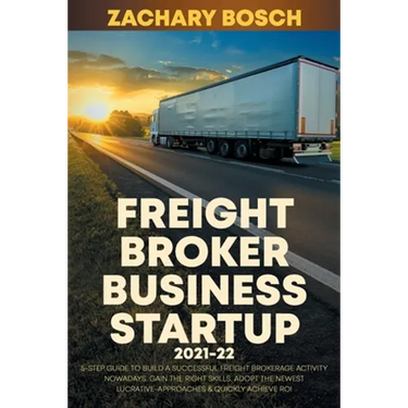 Freight Broker Business Startup 2021-22: 5-Step Guide to Build a Successful Freight Brokerage Activity Nowadays. Gain the Right Skills, Adopt the Newe