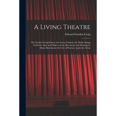 A Living Theatre: the Gordon Craig School, the Arena Goldoni, the Mask; Setting Forth the Aims and Objects of the Movement and Showing b