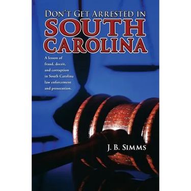 Don't Get Arrested in South Carolina: A Lesson of Fraud, Deceit, and Corruption in South Carolina Law Enforcement and Prosecution