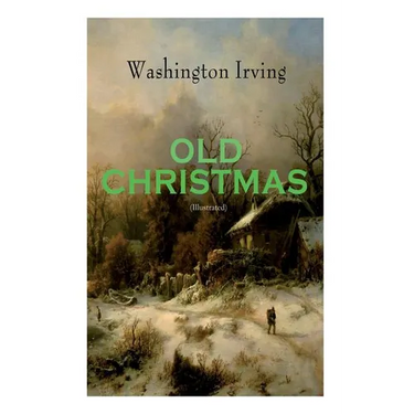 OLD CHRISTMAS (Illustrated): Warm-Hearted Tales of Christmas Festivities & Celebrations