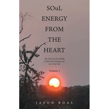 SOuL ENERGY FROM THE HEART: The WAY and the WORK to Heal Your Trauma and Love Your Life Volume 1