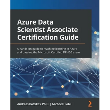Azure Data Scientist Associate Certification Guide: A hands-on guide to machine learning in Azure and passing the Microsoft Certified DP-100 exam