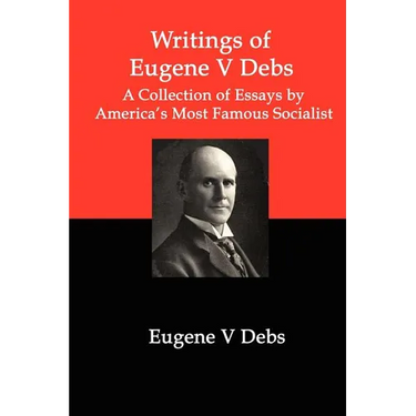 Writings of Eugene V Debs: A Collection of Essays by America's Most Famous Socialist