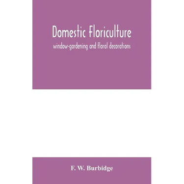 Domestic floriculture; window-gardening and floral decorations, being practical directions for the propagation, culture, and arrangement of plants and