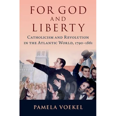 For God and Liberty: Catholicism and Revolution in the Atlantic World, 1790-1861