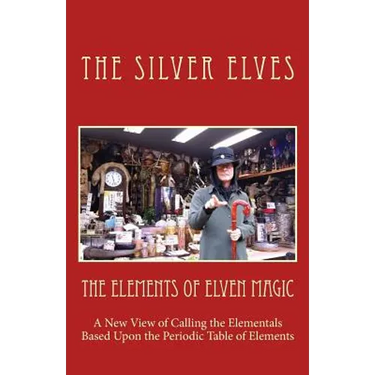 The Elements of Elven Magic: A New View of Calling the Elementals Based Upon the Periodic Table of Elements