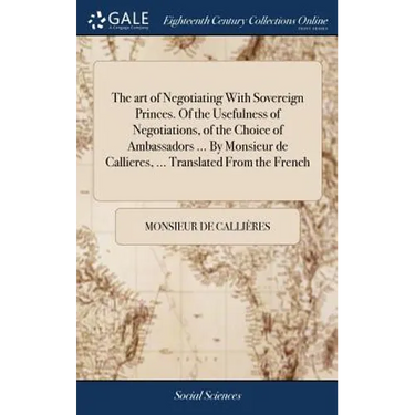 The art of Negotiating With Sovereign Princes. Of the Usefulness of Negotiations, of the Choice of Ambassadors ... By Monsieur de Callieres, ... Trans