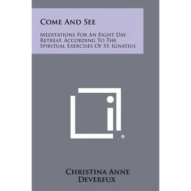 Come and See: Meditations for an Eight Day Retreat, According to the Spiritual Exercises of St. Ignatius