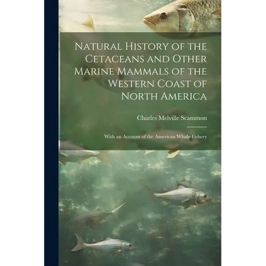 Natural History of the Cetaceans and Other Marine Mammals of the Western Coast of North America: With an Account of the American Whale Fishery