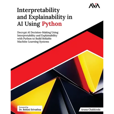 Interpretability and Explainability in AI Using Python: Decrypt AI Decision-Making Using Interpretability and Explainability with Python to Build Reli