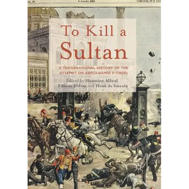 To Kill a Sultan: A Transnational History of the Attempt on Abdülhamid II (1905)