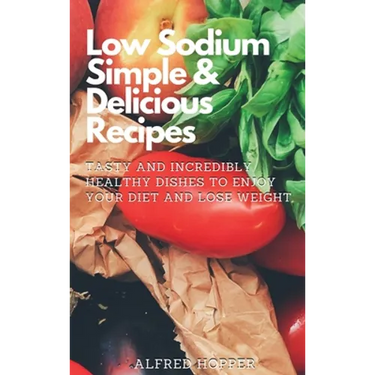 Low Sodium Simple & Delicious Recipes: Tasty and Incredibly Healthy Dishes to Enjoy Your Diet and Lose Weight