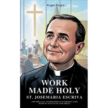 Work Made Holy: St. Josemaria Escriva and the Call to Holiness in Everyday Life with 70+ Fun Facts and Trivia