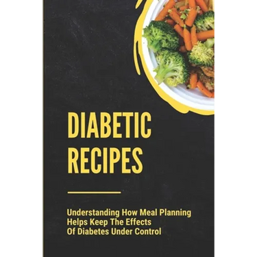 Diabetic Recipes: Understanding How Meal Planning Helps Keep The Effects Of Diabetes Under Control: 30 Minute Diabetic Recipes