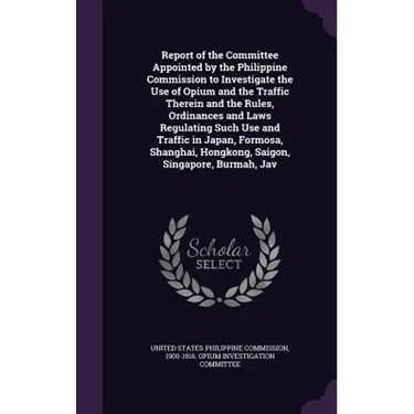 Report of the Committee Appointed by the Philippine Commission to Investigate the Use of Opium and the Traffic Therein and the Rules, Ordinances and L